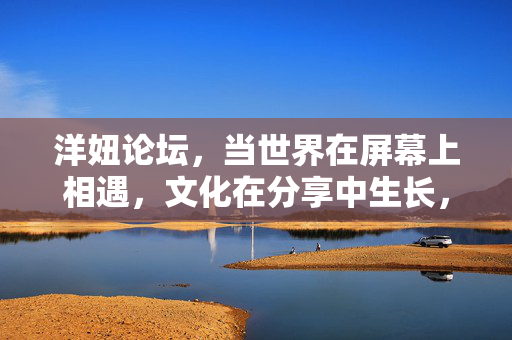 洋妞论坛,当世界在屏幕上相遇,文化在分享中生长,洋妞论坛,相遇屏幕,生长文化 洋妞论坛,当世界在屏幕上相遇,文化在分享中生长,洋妞论坛,相遇屏幕,生长文化