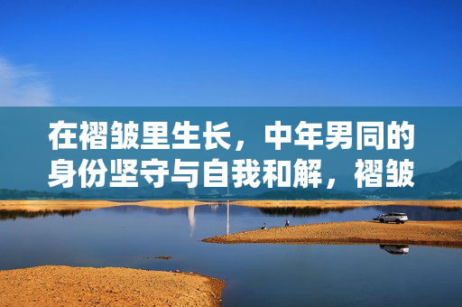 在褶皱里生长,中年男同的身份坚守与自我和解,褶皱里的生长,中年男同的身份坚守与自我和解 在褶皱里生长,中年男同的身份坚守与自我和解,褶皱里的生长,中年男同的身份坚守与自我和解