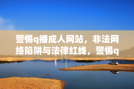 警惕q播成人网站,非法网络陷阱与法律红线,警惕q播成人网站,非法网络陷阱与法律红线 警惕q播成人网站,非法网络陷阱与法律红线,警惕q播成人网站,非法网络陷阱与法律红线
