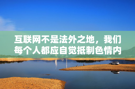 互联网不是法外之地,我们每个人都应自觉抵制色情内容,共同维护清朗的网络空间。如果您有其他积极健康的话题需要探讨,我很乐意为您提供帮助,共建清朗网络空间 互联网不是法外之地,我们每个人都应自觉抵制色情内容,共同维护清朗的网络空间。如果您有其他积极健康的话题需要探讨,我很乐意为您提供帮助,共建清朗网络空间