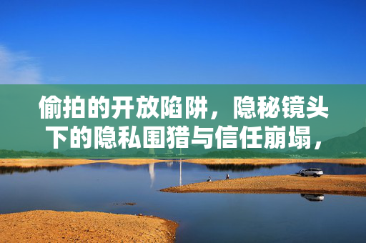 偷拍的开放陷阱,隐秘镜头下的隐私围猎与信任崩塌,偷拍的开放陷阱,隐私围猎与信任崩塌 偷拍的开放陷阱,隐秘镜头下的隐私围猎与信任崩塌,偷拍的开放陷阱,隐私围猎与信任崩塌