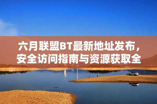 六月联盟BT最新地址发布,安全访问指南与资源获取全攻略 六月联盟BT最新地址发布,安全访问指南与资源获取全攻略