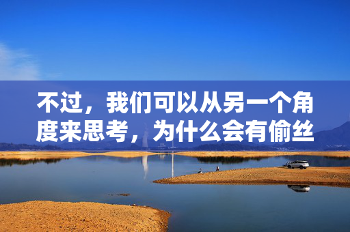 不过，我们可以从另一个角度来思考，为什么会有偷丝袜这样的行为？这种行为背后可能反映了什么样的心理或社会现象？以及，我们应该如何引导正确的价值观和行为准则？偷丝袜现象，心理动因、社会反思与价值观引导
