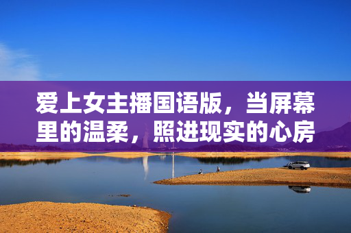 爱上女主播国语版,当屏幕里的温柔,照进现实的心房,屏幕温柔照进心房,爱上女主播的国语版 爱上女主播国语版,当屏幕里的温柔,照进现实的心房,屏幕温柔照进心房,爱上女主播的国语版
