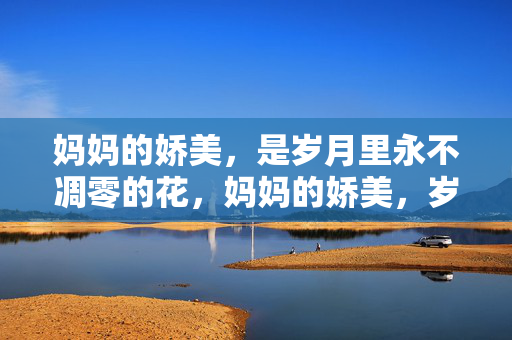 妈妈的娇美,是岁月里永不凋零的花,妈妈的娇美,岁月不败花 妈妈的娇美,是岁月里永不凋零的花,妈妈的娇美,岁月不败花