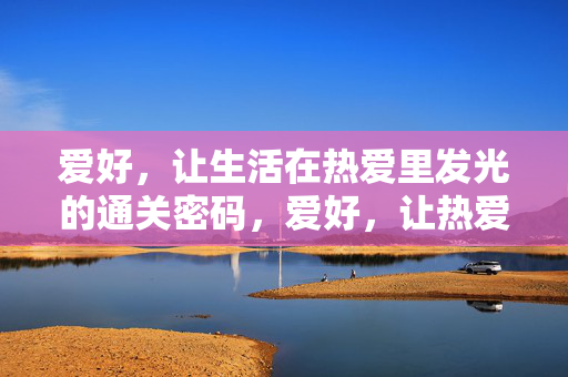 爱好,让生活在热爱里发光的通关密码,爱好,让热爱生活发光的通关密码 爱好,让生活在热爱里发光的通关密码,爱好,让热爱生活发光的通关密码