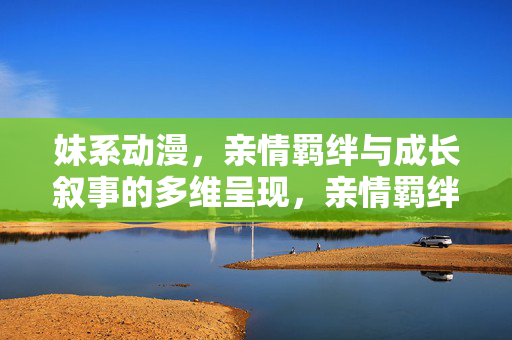 妹系动漫,亲情羁绊与成长叙事的多维呈现,亲情羁绊与成长叙事,妹系动漫的多维呈现 妹系动漫,亲情羁绊与成长叙事的多维呈现,亲情羁绊与成长叙事,妹系动漫的多维呈现