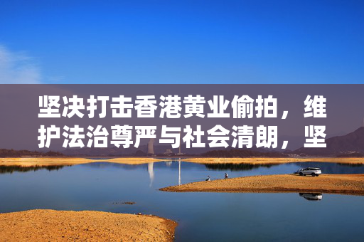 坚决打击香港黄业偷拍,维护法治尊严与社会清朗,坚决打击香港黄业偷拍 维护法治尊严与社会清朗 坚决打击香港黄业偷拍,维护法治尊严与社会清朗,坚决打击香港黄业偷拍 维护法治尊严与社会清朗
