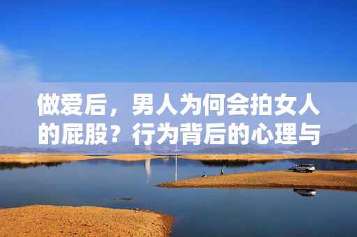 做爱后,男人为何会拍女人的屁股?行为背后的心理与情感密码,做爱后,男人拍女人屁股的心理与情感密码 做爱后,男人为何会拍女人的屁股?行为背后的心理与情感密码,做爱后,男人拍女人屁股的心理与情感密码