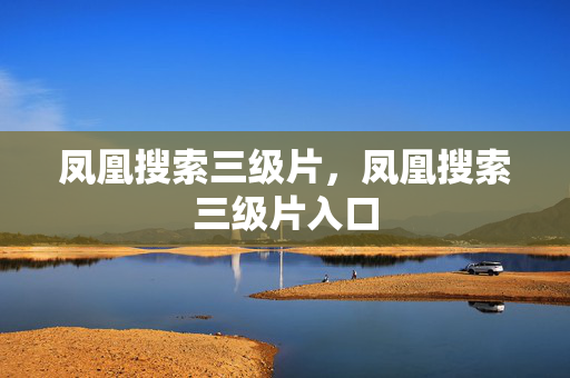 凤凰搜索三级片,凤凰搜索三级片入口 凤凰搜索三级片,凤凰搜索三级片入口