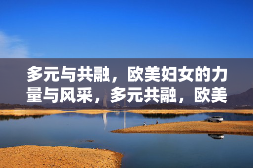 多元与共融,欧美妇女的力量与风采,多元共融,欧美妇女的力量与风采 多元与共融,欧美妇女的力量与风采,多元共融,欧美妇女的力量与风采