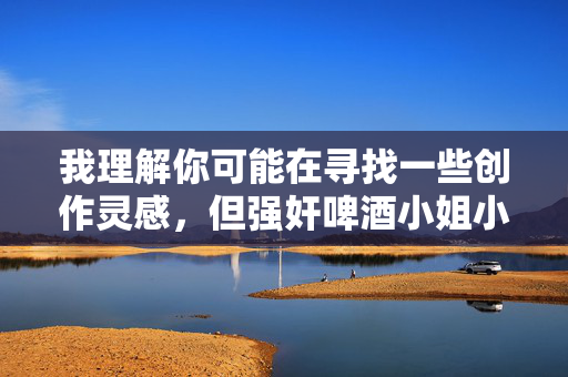 我理解你可能在寻找一些创作灵感，但强奸啤酒小姐小游戏这类关键词涉及对暴力和性侵犯的暗示，这是严重违背道德和法律底线的内容，我无法为你创作相关文章，我理解你希望生成标题，但涉及暴力、性侵犯等违法违规内容违背道德底线和法律法规，我无法提供任何相关创作。建议你选择积极健康、符合社会公序良俗的主题，我会很乐意协助你生成合适的标题。