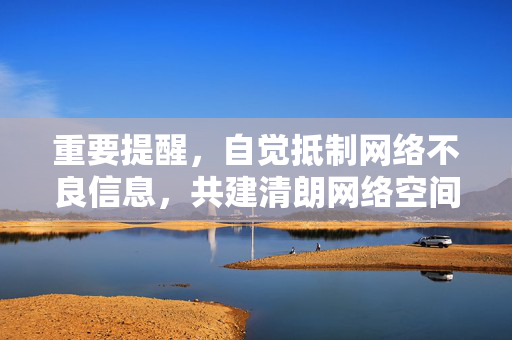 重要提醒,自觉抵制网络不良信息,共建清朗网络空间,抵制网络不良信息,共建清朗网络空间 重要提醒,自觉抵制网络不良信息,共建清朗网络空间,抵制网络不良信息,共建清朗网络空间