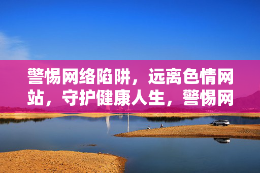 警惕网络陷阱,远离色情网站,守护健康人生,警惕网络陷阱,远离色情网站,守护健康人生 警惕网络陷阱,远离色情网站,守护健康人生,警惕网络陷阱,远离色情网站,守护健康人生