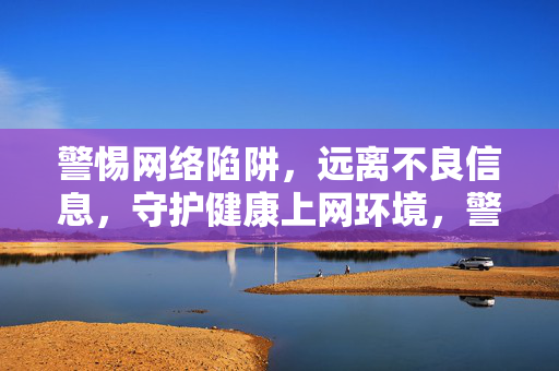 警惕网络陷阱,远离不良信息,守护健康上网环境,警惕网络陷阱 远离不良信息 守护健康上网环境 警惕网络陷阱,远离不良信息,守护健康上网环境,警惕网络陷阱 远离不良信息 守护健康上网环境