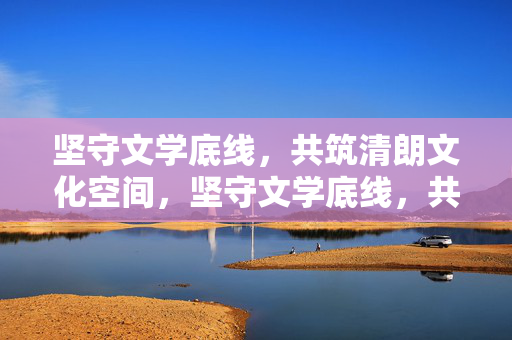 坚守文学底线,共筑清朗文化空间,坚守文学底线,共筑清朗文化空间 坚守文学底线,共筑清朗文化空间,坚守文学底线,共筑清朗文化空间