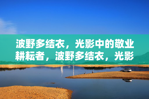 波野多结衣,光影中的敬业耕耘者,波野多结衣,光影耕耘的敬业者 波野多结衣,光影中的敬业耕耘者,波野多结衣,光影耕耘的敬业者