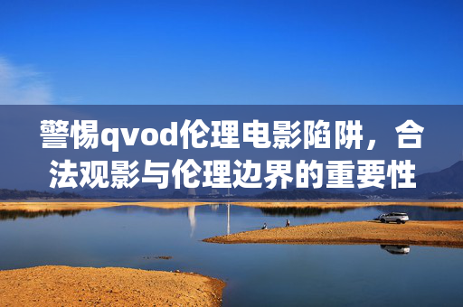 警惕qvod伦理电影陷阱,合法观影与伦理边界的重要性,警惕qvod伦理电影陷阱,合法观影与伦理边界的重要性 警惕qvod伦理电影陷阱,合法观影与伦理边界的重要性,警惕qvod伦理电影陷阱,合法观影与伦理边界的重要性