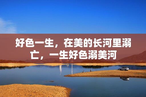 好色一生,在美的长河里溺亡,一生好色溺美河 好色一生,在美的长河里溺亡,一生好色溺美河