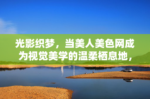 光影织梦,当美人美色网成为视觉美学的温柔栖息地,光影织梦,美人美色网,视觉美学的温柔栖息地 光影织梦,当美人美色网成为视觉美学的温柔栖息地,光影织梦,美人美色网,视觉美学的温柔栖息地