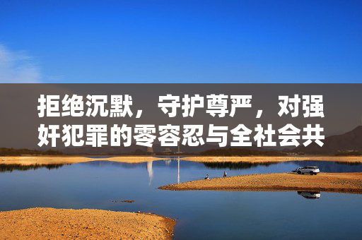 拒绝沉默,守护尊严,对强奸犯罪的零容忍与全社会共治,拒绝沉默,守护尊严,强奸犯罪零容忍与全社会共治 拒绝沉默,守护尊严,对强奸犯罪的零容忍与全社会共治,拒绝沉默,守护尊严,强奸犯罪零容忍与全社会共治