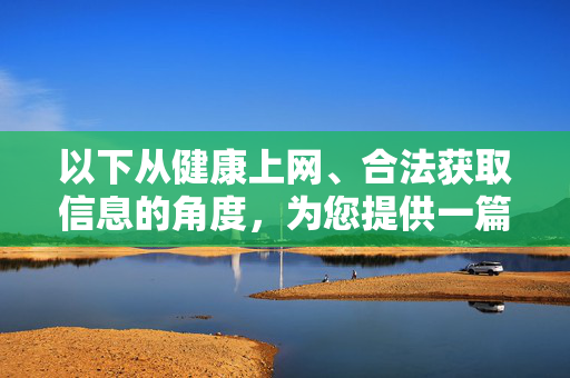 以下从健康上网、合法获取信息的角度，为您提供一篇倡导文明用网的文章，健康上网，合法用网，文明同行
