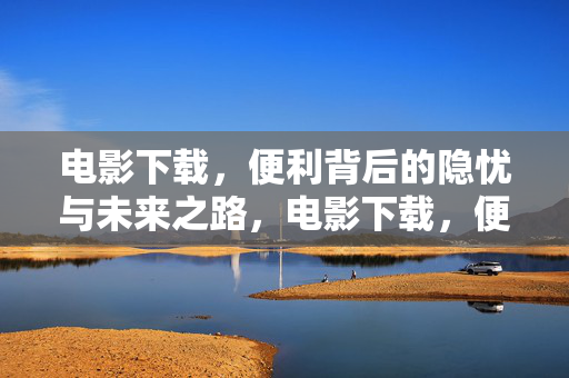 电影下载,便利背后的隐忧与未来之路,电影下载,便利背后的隐忧与未来之路 电影下载,便利背后的隐忧与未来之路,电影下载,便利背后的隐忧与未来之路