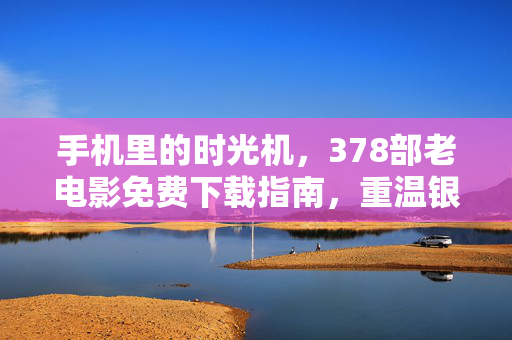 手机里的时光机,378部老电影免费下载指南,重温银幕黄金时代,手机时光机,378部老电影免费下载,重温银幕黄金时代 手机里的时光机,378部老电影免费下载指南,重温银幕黄金时代,手机时光机,378部老电影免费下载,重温银幕黄金时代