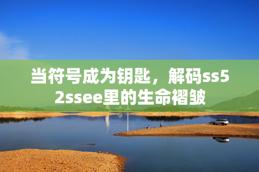 当符号成为钥匙,解码ss52ssee里的生命褶皱 当符号成为钥匙,解码ss52ssee里的生命褶皱