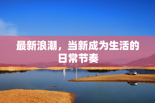 最新浪潮，当新成为生活的日常节奏