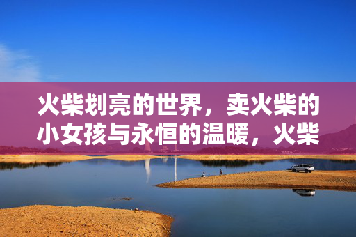 火柴划亮的世界,卖火柴的小女孩与永恒的温暖,火柴划亮的永恒温暖,卖火柴的小女孩 火柴划亮的世界,卖火柴的小女孩与永恒的温暖,火柴划亮的永恒温暖,卖火柴的小女孩