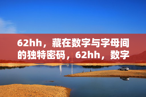 62hh,藏在数字与字母间的独特密码,62hh,数字与字母间的独特密码 62hh,藏在数字与字母间的独特密码,62hh,数字与字母间的独特密码