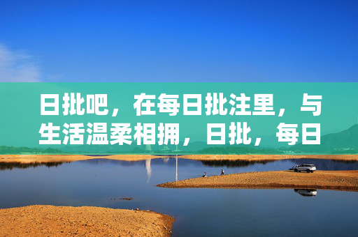 日批吧,在每日批注里,与生活温柔相拥,日批,每日与生活温柔相拥 日批吧,在每日批注里,与生活温柔相拥,日批,每日与生活温柔相拥