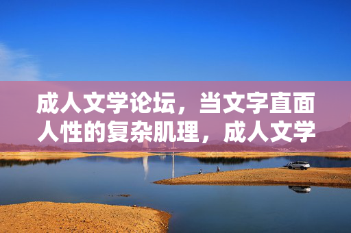 成人文学论坛,当文字直面人性的复杂肌理,成人文学论坛,文字直面人性的复杂肌理 成人文学论坛,当文字直面人性的复杂肌理,成人文学论坛,文字直面人性的复杂肌理