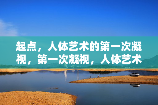起点，人体艺术的第一次凝视，第一次凝视，人体艺术的起点