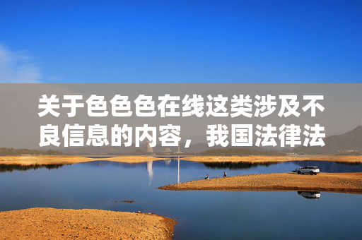 关于色色色在线这类涉及不良信息的内容，我国法律法规有明确规定，严禁传播任何淫秽色情信息。网络空间不是法外之地，我们应当自觉遵守法律法规，坚决抵制不良信息的传播，共同营造健康、清朗的网络环境，法律法规严禁传播淫秽色情信息 共同营造清朗网络空间