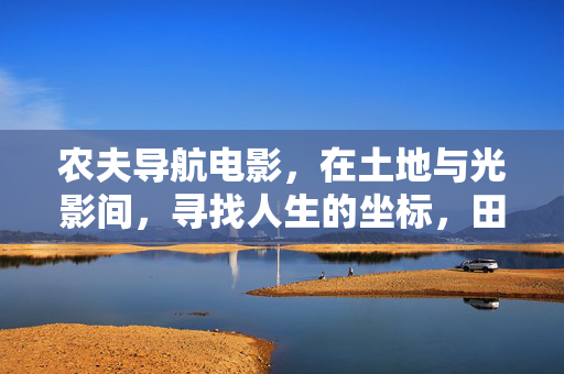 农夫导航电影,在土地与光影间,寻找人生的坐标,田埂光影,农夫坐标导航 农夫导航电影,在土地与光影间,寻找人生的坐标,田埂光影,农夫坐标导航