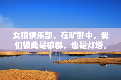 女狼俱乐部,在旷野中,我们彼此是狼群,也是灯塔,狼群即灯塔,旷野共行 女狼俱乐部,在旷野中,我们彼此是狼群,也是灯塔,狼群即灯塔,旷野共行