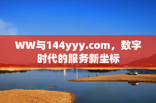 WW与144yyy.com，数字时代的服务新坐标