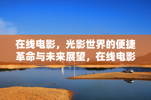 在线电影,光影世界的便捷革命与未来展望,在线电影,光影世界的便捷革命与未来展望 在线电影,光影世界的便捷革命与未来展望,在线电影,光影世界的便捷革命与未来展望