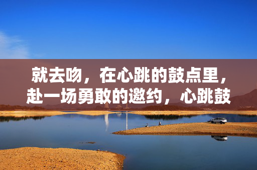 就去吻,在心跳的鼓点里,赴一场勇敢的邀约,心跳鼓点里的勇敢吻约 就去吻,在心跳的鼓点里,赴一场勇敢的邀约,心跳鼓点里的勇敢吻约