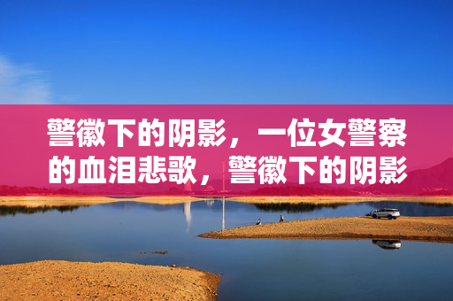 警徽下的阴影,一位女警察的血泪悲歌,警徽下的阴影,女警察的血泪悲歌 警徽下的阴影,一位女警察的血泪悲歌,警徽下的阴影,女警察的血泪悲歌