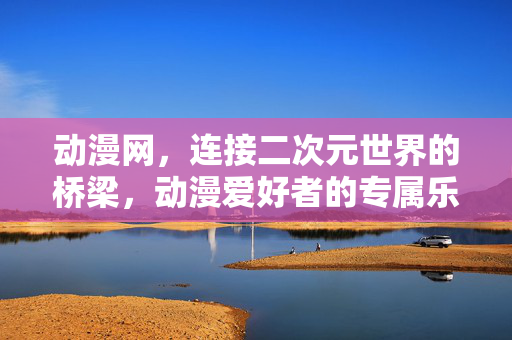 动漫网,连接二次元世界的桥梁,动漫爱好者的专属乐园,动漫网,二次元桥梁,动漫乐园 动漫网,连接二次元世界的桥梁,动漫爱好者的专属乐园,动漫网,二次元桥梁,动漫乐园
