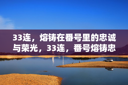33连,熔铸在番号里的忠诚与荣光,33连,番号熔铸忠诚荣光 33连,熔铸在番号里的忠诚与荣光,33连,番号熔铸忠诚荣光