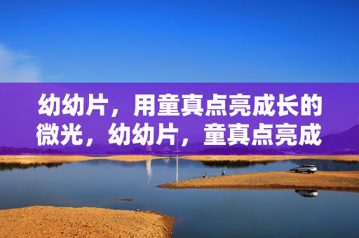 幼幼片,用童真点亮成长的微光,幼幼片,童真点亮成长微光 幼幼片,用童真点亮成长的微光,幼幼片,童真点亮成长微光