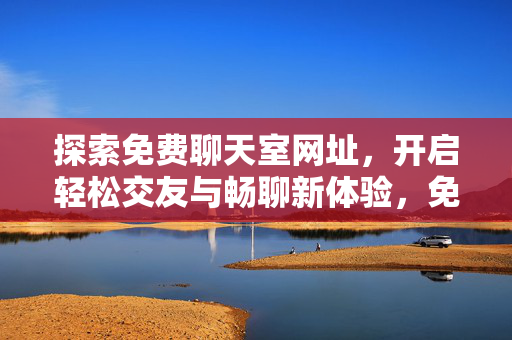 探索免费聊天室网址,开启轻松交友与畅聊新体验,免费聊天室网址,轻松交友畅聊新体验 探索免费聊天室网址,开启轻松交友与畅聊新体验,免费聊天室网址,轻松交友畅聊新体验