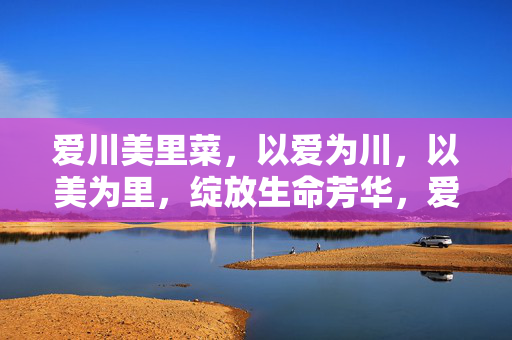 爱川美里菜,以爱为川,以美为里,绽放生命芳华,爱川美里菜,以爱为川,以美为里,绽放芳华 爱川美里菜,以爱为川,以美为里,绽放生命芳华,爱川美里菜,以爱为川,以美为里,绽放芳华