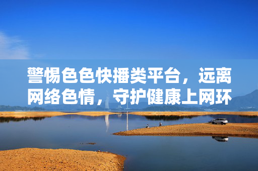 警惕色色快播类平台,远离网络色情,守护健康上网环境,警惕色情快播,守护清朗网络 警惕色色快播类平台,远离网络色情,守护健康上网环境,警惕色情快播,守护清朗网络