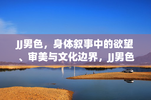 JJ男色,身体叙事中的欲望、审美与文化边界,JJ男色,身体叙事中的欲望、审美与文化边界 JJ男色,身体叙事中的欲望、审美与文化边界,JJ男色,身体叙事中的欲望、审美与文化边界