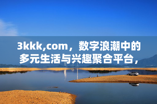 3kkk,com,数字浪潮中的多元生活与兴趣聚合平台,3kkk,com,数字浪潮中的多元生活与兴趣聚合平台 3kkk,com,数字浪潮中的多元生活与兴趣聚合平台,3kkk,com,数字浪潮中的多元生活与兴趣聚合平台